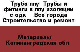 Труба ппу. Трубы и фитинги в ппу изоляции с одк. - Все города Строительство и ремонт » Материалы   . Калининградская обл.